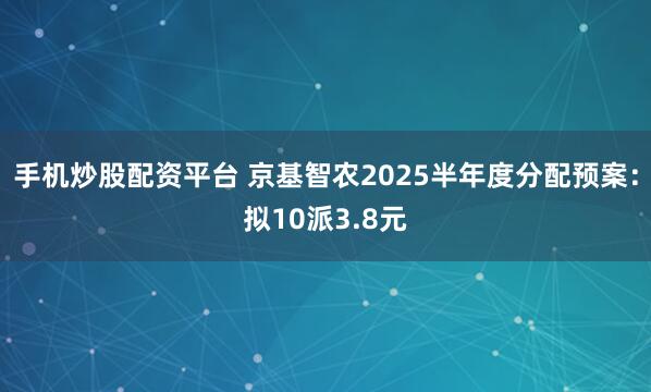 手机炒股配资平台 京基智农2025半年度分配预案：拟10派3.8元