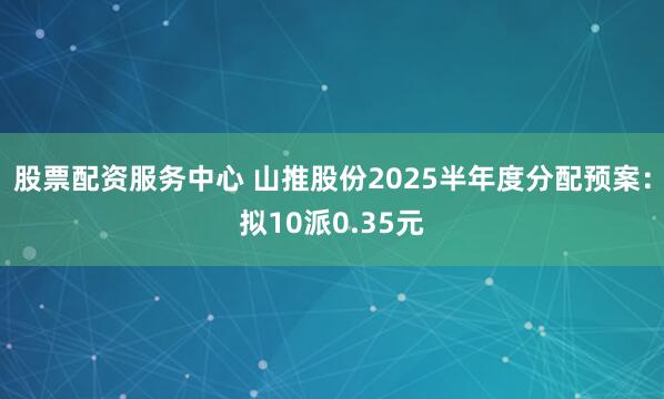 股票配资服务中心 山推股份2025半年度分配预案：拟10派0.35元