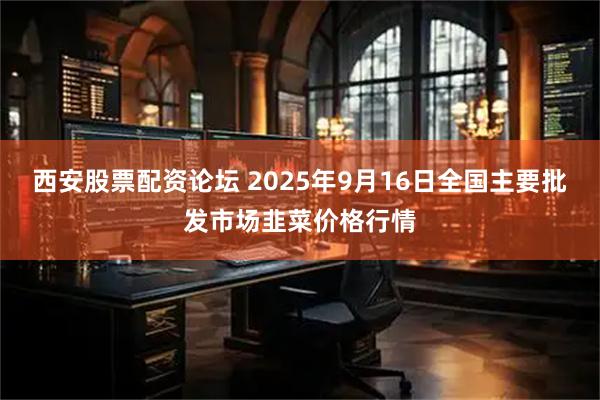 西安股票配资论坛 2025年9月16日全国主要批发市场韭菜价格行情