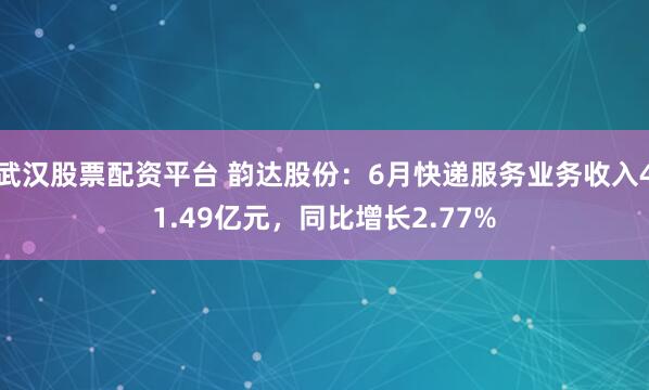武汉股票配资平台 韵达股份：6月快递服务业务收入41.49亿元，同比增长2.77%