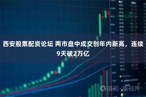 西安股票配资论坛 两市盘中成交创年内新高，连续9天破2万亿