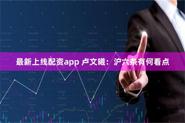 最新上线配资app 卢文曦：沪六条有何看点