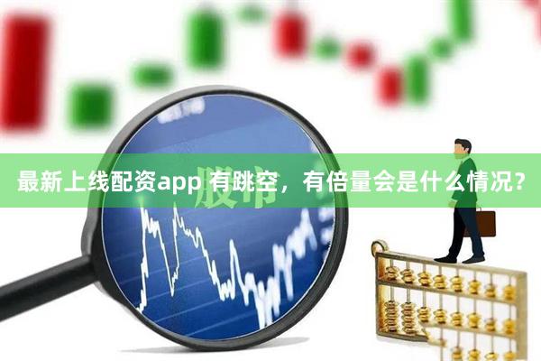 最新上线配资app 有跳空，有倍量会是什么情况？
