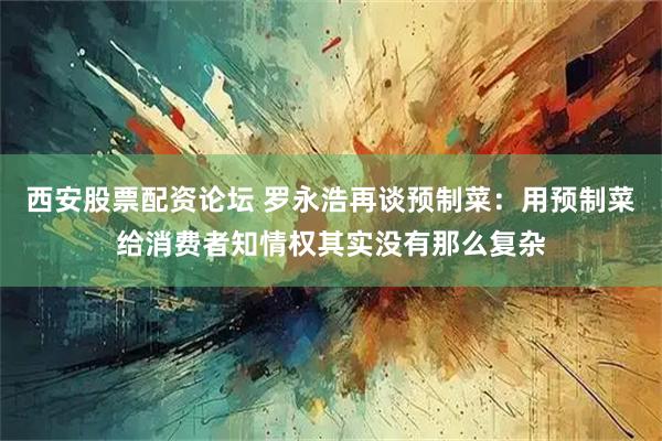 西安股票配资论坛 罗永浩再谈预制菜：用预制菜给消费者知情权其实没有那么复杂