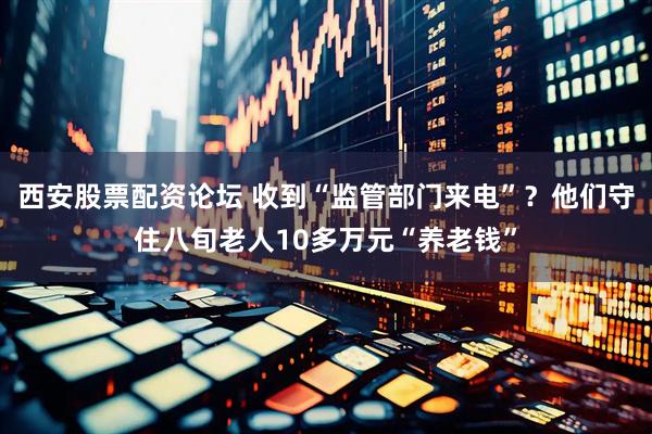 西安股票配资论坛 收到“监管部门来电”？他们守住八旬老人10多万元“养老钱”
