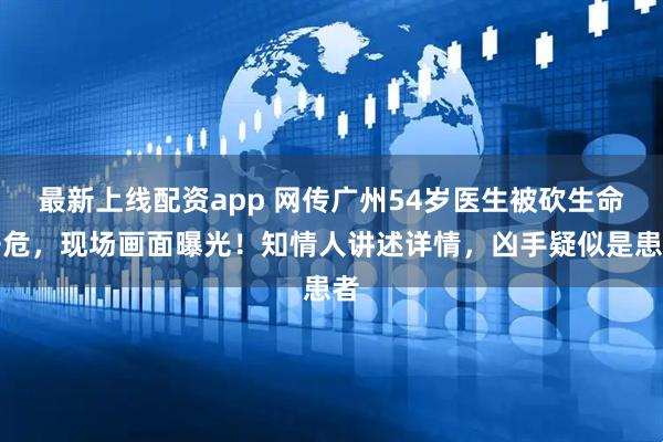 最新上线配资app 网传广州54岁医生被砍生命垂危，现场画面曝光！知情人讲述详情，凶手疑似是患者