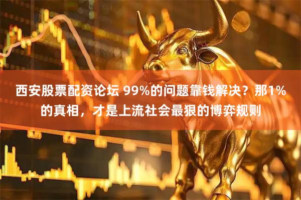 西安股票配资论坛 99%的问题靠钱解决？那1%的真相，才是上流社会最狠的博弈规则