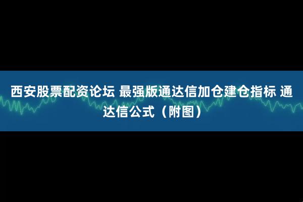 西安股票配资论坛 最强版通达信加仓建仓指标 通达信公式（附图）