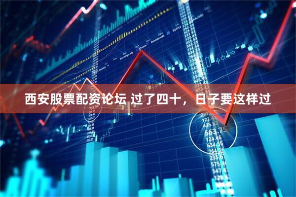 西安股票配资论坛 过了四十,日子要这样过