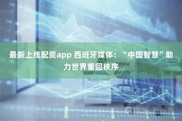 最新上线配资app 西班牙媒体:“中国智慧”助力世界重回秩序