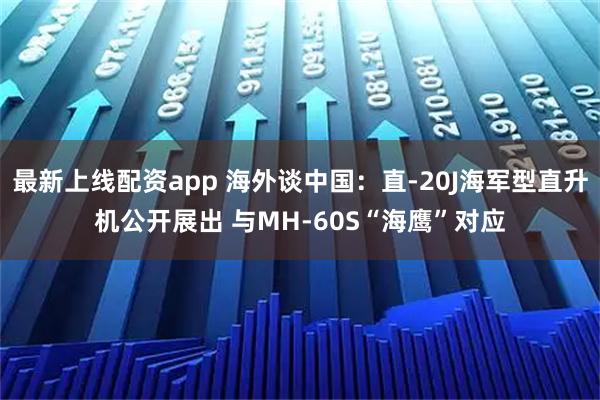 最新上线配资app 海外谈中国：直-20J海军型直升机公开展出 与MH-60S“海鹰”对应