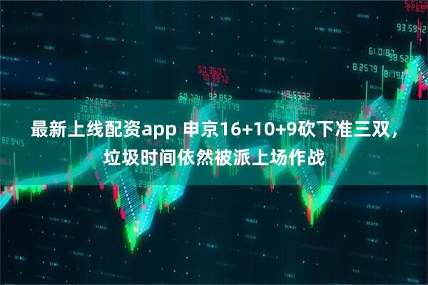 最新上线配资app 申京16+10+9砍下准三双，垃圾时间依然被派上场作战