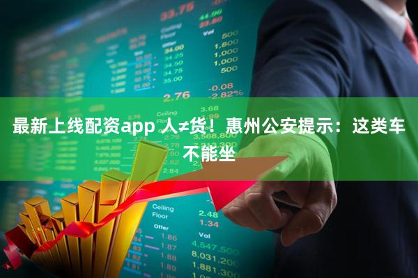 最新上线配资app 人≠货！惠州公安提示：这类车不能坐