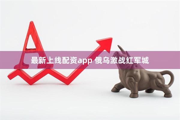 最新上线配资app 俄乌激战红军城