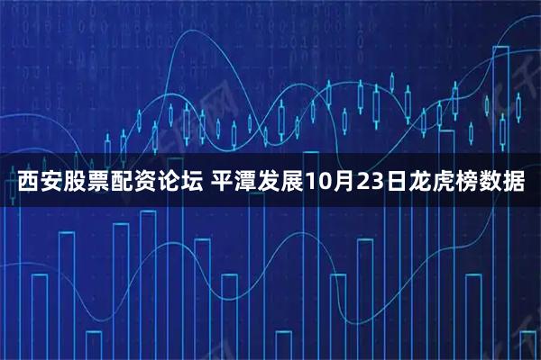 西安股票配资论坛 平潭发展10月23日龙虎榜数据