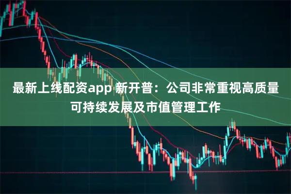 最新上线配资app 新开普：公司非常重视高质量可持续发展及市值管理工作