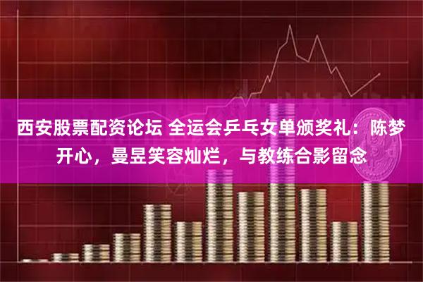 西安股票配资论坛 全运会乒乓女单颁奖礼：陈梦开心，曼昱笑容灿烂，与教练合影留念