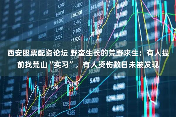 西安股票配资论坛 野蛮生长的荒野求生：有人提前找荒山“实习”，有人烫伤数日未被发现