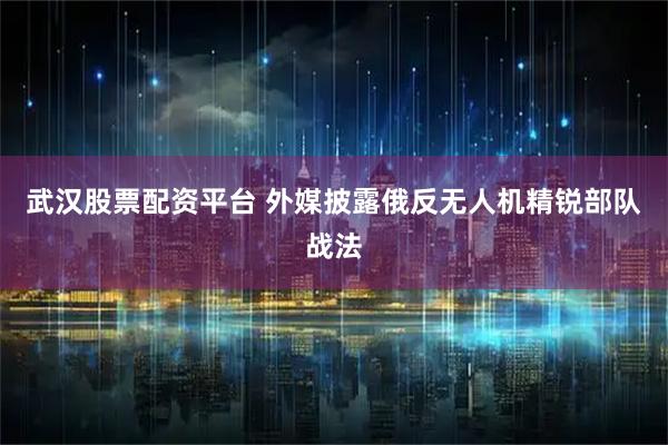 武汉股票配资平台 外媒披露俄反无人机精锐部队战法