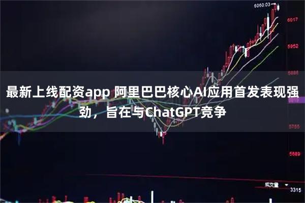 最新上线配资app 阿里巴巴核心AI应用首发表现强劲，旨在与ChatGPT竞争