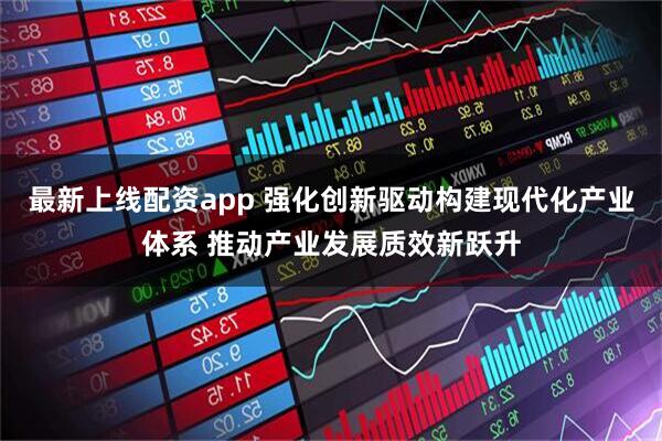 最新上线配资app 强化创新驱动构建现代化产业体系 推动产业发展质效新跃升