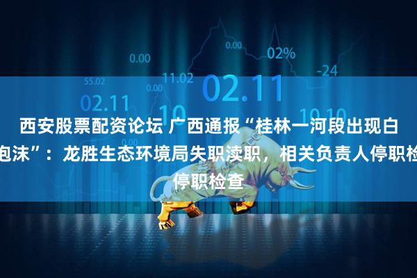 西安股票配资论坛 广西通报“桂林一河段出现白色泡沫”：龙胜生态环境局失职渎职，相关负责人停职检查