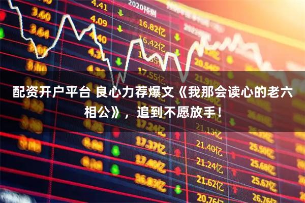 配资开户平台 良心力荐爆文《我那会读心的老六相公》，追到不愿放手！