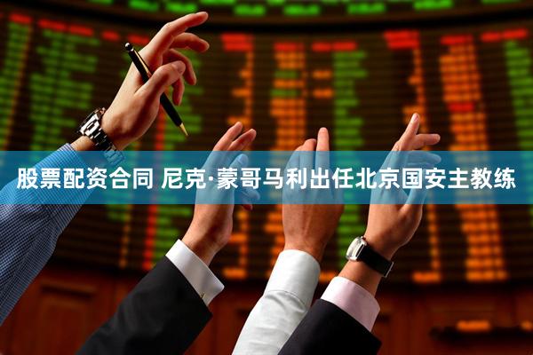 股票配资合同 尼克·蒙哥马利出任北京国安主教练