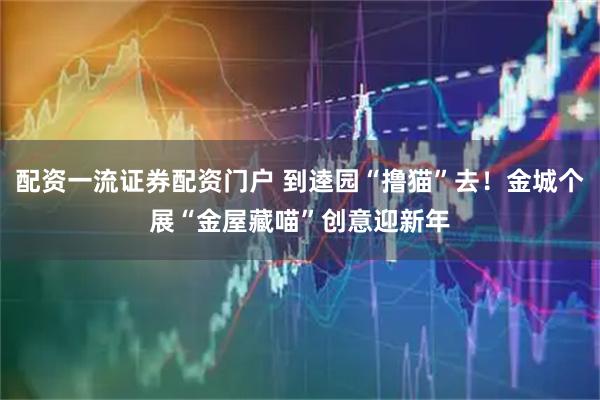 配资一流证券配资门户 到逵园“撸猫”去！金城个展“金屋藏喵”创意迎新年