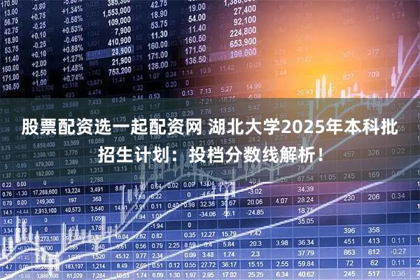 股票配资选一起配资网 湖北大学2025年本科批招生计划：投档分数线解析！