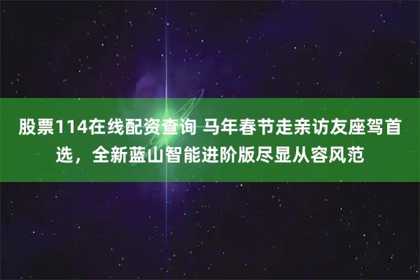 股票114在线配资查询 马年春节走亲访友座驾首选，全新蓝山智能进阶版尽显从容风范
