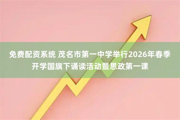 免费配资系统 茂名市第一中学举行2026年春季开学国旗下诵读活动暨思政第一课