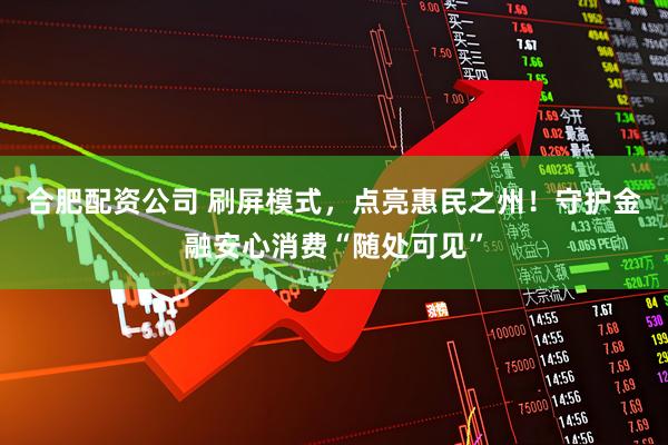 合肥配资公司 刷屏模式，点亮惠民之州！守护金融安心消费“随处可见”