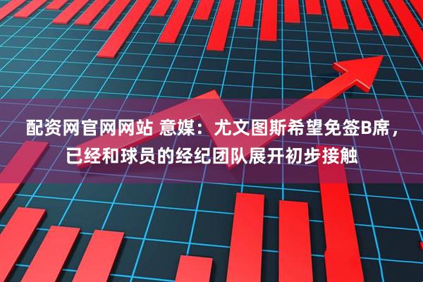 配资网官网网站 意媒：尤文图斯希望免签B席，已经和球员的经纪团队展开初步接触