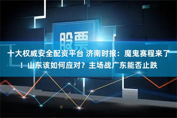 十大权威安全配资平台 济南时报:魔鬼赛程来了!山东该如何应对?主场战广东能否止跌