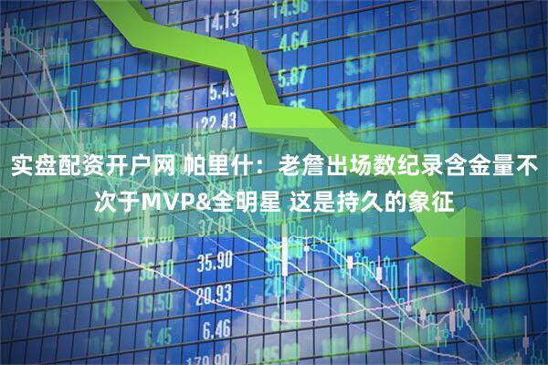 实盘配资开户网 帕里什:老詹出场数纪录含金量不次于MVP&全明星 这是持久的象征