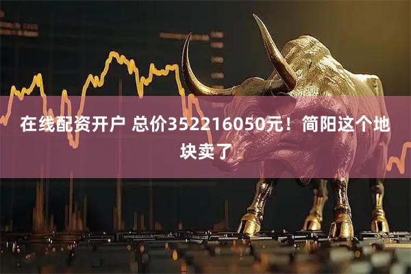 在线配资开户 总价352216050元!简阳这个地块卖了