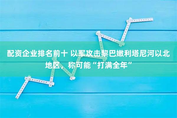 配资企业排名前十 以军攻击黎巴嫩利塔尼河以北地区，称可能“打满全年”