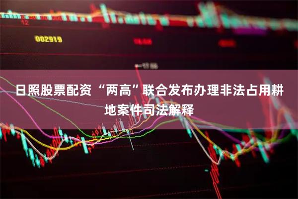 日照股票配资 “两高”联合发布办理非法占用耕地案件司法解释