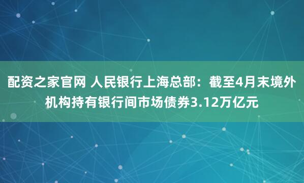配资之家官网 人民银行上海总部：截至4月末境外机构持有银行间市场债券3.12万亿元