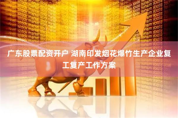 广东股票配资开户 湖南印发烟花爆竹生产企业复工复产工作方案