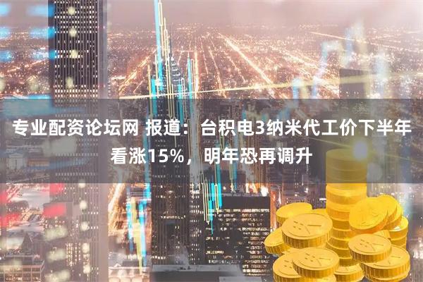 专业配资论坛网 报道：台积电3纳米代工价下半年看涨15%，明年恐再调升