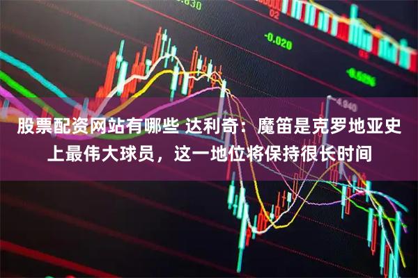 股票配资网站有哪些 达利奇：魔笛是克罗地亚史上最伟大球员，这一地位将保持很长时间