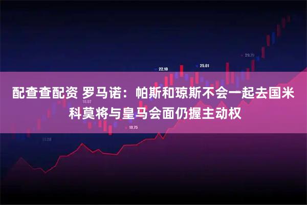 配查查配资 罗马诺：帕斯和琼斯不会一起去国米 科莫将与皇马会面仍握主动权