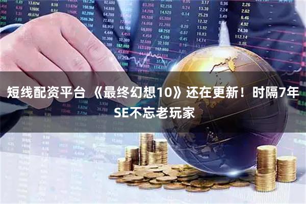 短线配资平台 《最终幻想10》还在更新！时隔7年 SE不忘老玩家